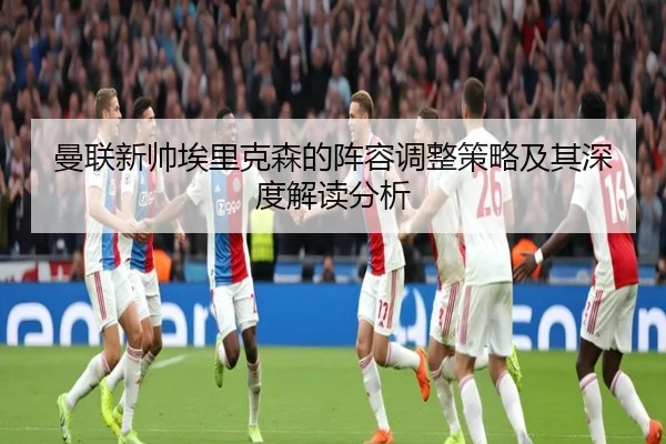 曼联新帅埃里克森的阵容调整策略及其深度解读分析