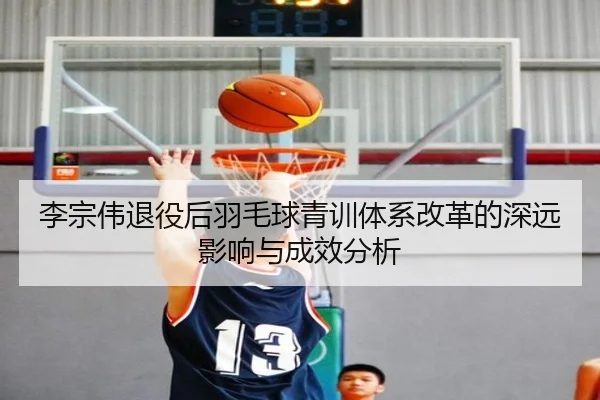 李宗伟退役后羽毛球青训体系改革的深远影响与成效分析（FEIFAN SPORTS）